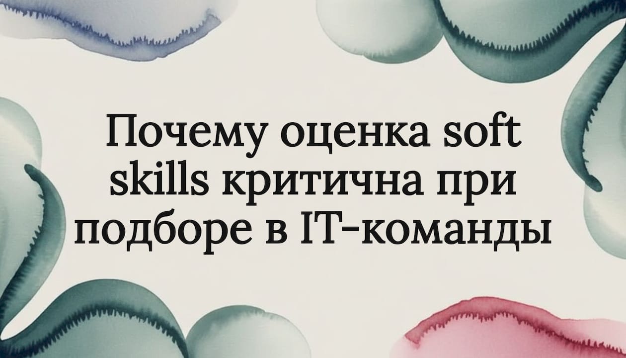 Почему оценка soft skills критична при подборе в IT-команды
