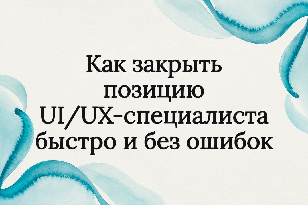 Как закрыть позицию UI/UX-специалиста быстро и без ошибок