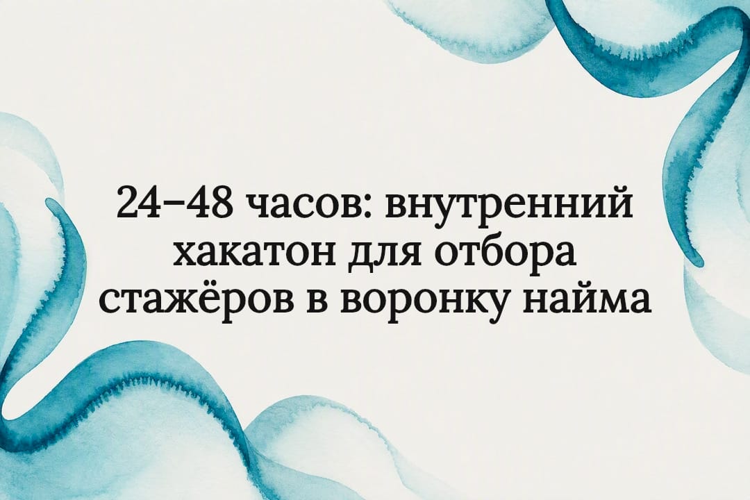 24–48 часов: внутренний хакатон для отбора стажёров в воронку найма